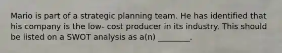 Mario is part of a strategic planning team. He has identified that his company is the low- cost producer in its industry. This should be listed on a SWOT analysis as a(n) ________.