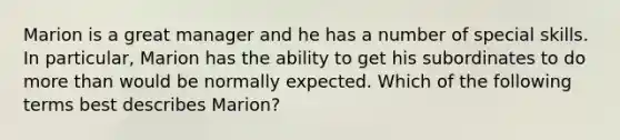 Marion is a great manager and he has a number of special skills. In particular, Marion has the ability to get his subordinates to do more than would be normally expected. Which of the following terms best describes Marion?