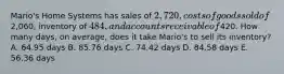 Mario's Home Systems has sales of 2,720, costs of goods sold of2,060, inventory of 484, and accounts receivable of420. How many days, on average, does it take Mario's to sell its inventory? A. 64.95 days B. 85.76 days C. 74.42 days D. 84.58 days E. 56.36 days