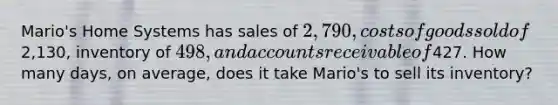 Mario's Home Systems has sales of 2,790, costs of goods sold of2,130, inventory of 498, and accounts receivable of427. How many days, on average, does it take Mario's to sell its inventory?