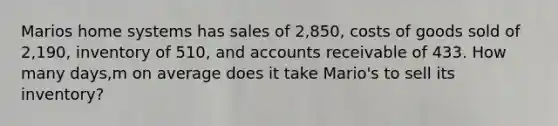 Marios home systems has sales of 2,850, costs of goods sold of 2,190, inventory of 510, and accounts receivable of 433. How many days,m on average does it take Mario's to sell its inventory?