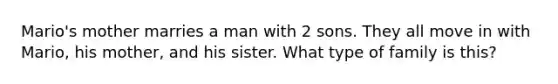 Mario's mother marries a man with 2 sons. They all move in with Mario, his mother, and his sister. What type of family is this?