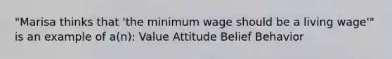 "Marisa thinks that 'the minimum wage should be a living wage'" is an example of a(n): Value Attitude Belief Behavior