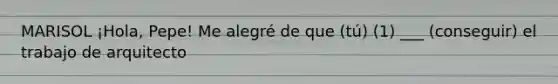 MARISOL ¡Hola, Pepe! Me alegré de que (tú) (1) ___ (conseguir) el trabajo de arquitecto