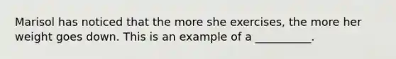 Marisol has noticed that the more she exercises, the more her weight goes down. This is an example of a __________.