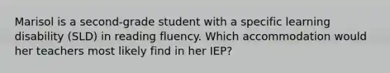 Marisol is a second-grade student with a specific learning disability (SLD) in reading fluency. Which accommodation would her teachers most likely find in her IEP?