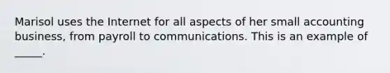 Marisol uses the Internet for all aspects of her small accounting business, from payroll to communications. This is an example of _____.