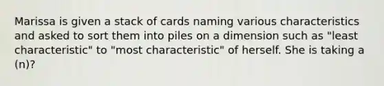 Marissa is given a stack of cards naming various characteristics and asked to sort them into piles on a dimension such as "least characteristic" to "most characteristic" of herself. She is taking a (n)?