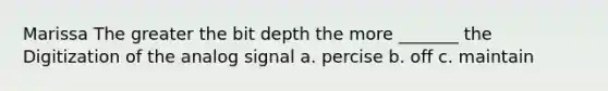 Marissa The greater the bit depth the more _______ the Digitization of the analog signal a. percise b. off c. maintain