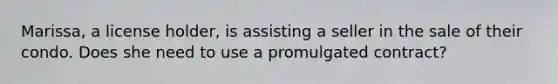 Marissa, a license holder, is assisting a seller in the sale of their condo. Does she need to use a promulgated contract?