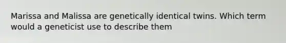 Marissa and Malissa are genetically identical twins. Which term would a geneticist use to describe them