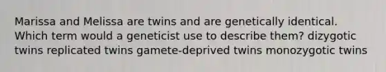 Marissa and Melissa are twins and are genetically identical. Which term would a geneticist use to describe them? dizygotic twins replicated twins gamete-deprived twins monozygotic twins