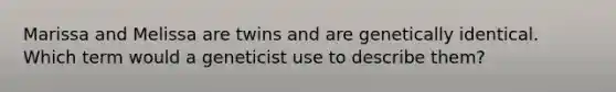 Marissa and Melissa are twins and are genetically identical. Which term would a geneticist use to describe them?