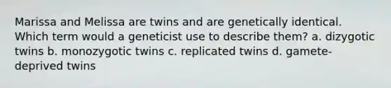 Marissa and Melissa are twins and are genetically identical. Which term would a geneticist use to describe them? a. dizygotic twins b. monozygotic twins c. replicated twins d. gamete-deprived twins