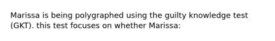 Marissa is being polygraphed using the guilty knowledge test (GKT). this test focuses on whether Marissa: