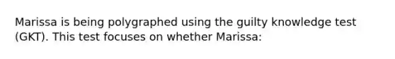 Marissa is being polygraphed using the guilty knowledge test (GKT). This test focuses on whether Marissa: