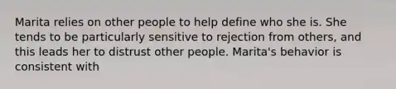 Marita relies on other people to help define who she is. She tends to be particularly sensitive to rejection from others, and this leads her to distrust other people. Marita's behavior is consistent with