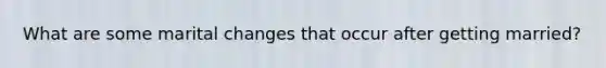What are some marital changes that occur after getting married?