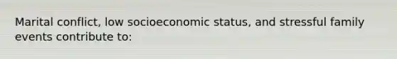 Marital conflict, low socioeconomic status, and stressful family events contribute to: