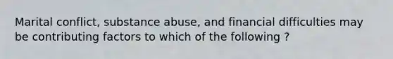 Marital conflict, substance abuse, and financial difficulties may be <a href='https://www.questionai.com/knowledge/kjn2VvLRoa-contributing-factors' class='anchor-knowledge'>contributing factors</a> to which of the following ?