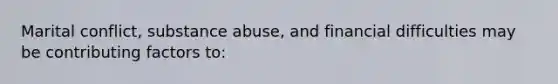 Marital conflict, substance abuse, and financial difficulties may be contributing factors to: