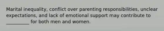 Marital inequality, conflict over parenting responsibilities, unclear expectations, and lack of emotional support may contribute to __________ for both men and women.