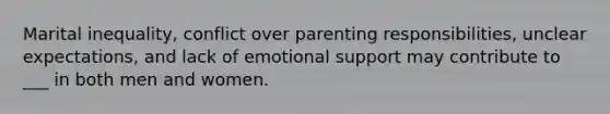 Marital inequality, conflict over parenting responsibilities, unclear expectations, and lack of emotional support may contribute to ___ in both men and women.