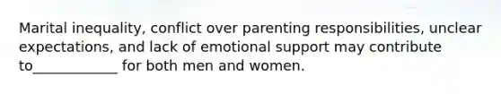 Marital inequality, conflict over parenting responsibilities, unclear expectations, and lack of emotional support may contribute to____________ for both men and women.