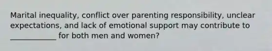 Marital inequality, conflict over parenting responsibility, unclear expectations, and lack of emotional support may contribute to ____________ for both men and women?