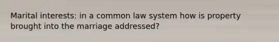 Marital interests: in a common law system how is property brought into the marriage addressed?