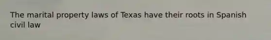 The marital property laws of Texas have their roots in Spanish civil law