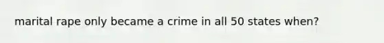 marital rape only became a crime in all 50 states when?