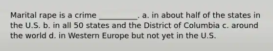 Marital rape is a crime __________. a. in about half of the states in the U.S. b. in all 50 states and the District of Columbia c. around the world d. in Western Europe but not yet in the U.S.