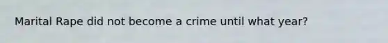 Marital Rape did not become a crime until what year?