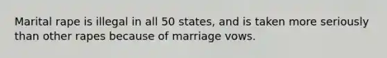 Marital rape is illegal in all 50 states, and is taken more seriously than other rapes because of marriage vows.