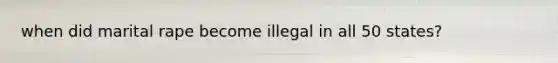 when did marital rape become illegal in all 50 states?