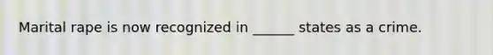 Marital rape is now recognized in ______ states as a crime.