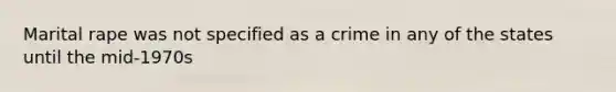 Marital rape was not specified as a crime in any of the states until the mid-1970s