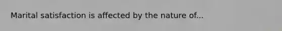 Marital satisfaction is affected by the nature of...