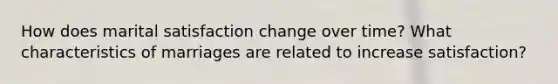 How does marital satisfaction change over time? What characteristics of marriages are related to increase satisfaction?