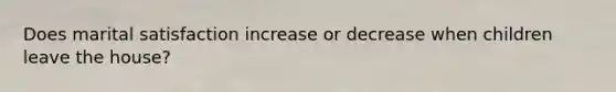 Does marital satisfaction increase or decrease when children leave the house?