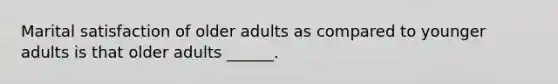 Marital satisfaction of older adults as compared to younger adults is that older adults ______.