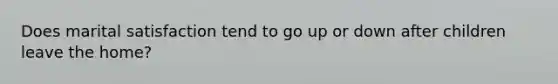Does marital satisfaction tend to go up or down after children leave the home?