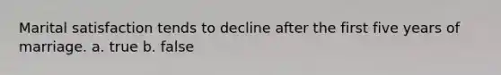 Marital satisfaction tends to decline after the first five years of marriage. a. true b. false