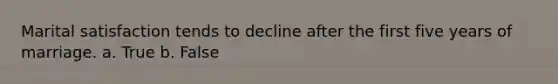 Marital satisfaction tends to decline after the first five years of marriage. a. True b. False