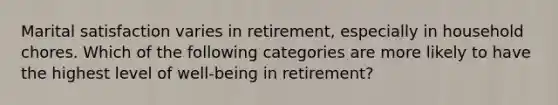 Marital satisfaction varies in retirement, especially in household chores. Which of the following categories are more likely to have the highest level of well-being in retirement?