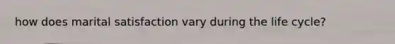 how does marital satisfaction vary during the life cycle?