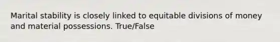 Marital stability is closely linked to equitable divisions of money and material possessions. True/False