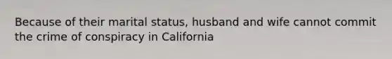 Because of their marital status, husband and wife cannot commit the crime of conspiracy in California