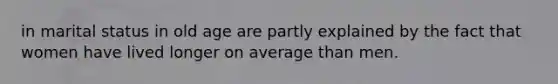 in marital status in old age are partly explained by the fact that women have lived longer on average than men.